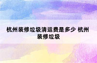 杭州装修垃圾清运费是多少 杭州 装修垃圾